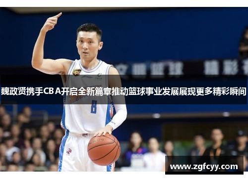 魏政贤携手CBA开启全新篇章推动篮球事业发展展现更多精彩瞬间