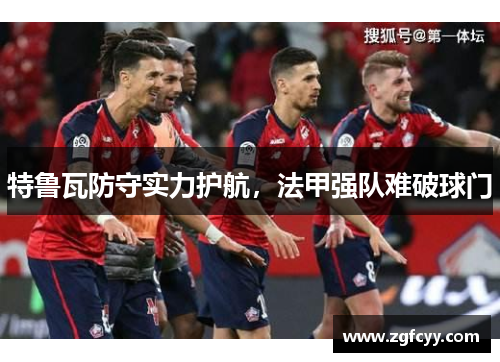 特鲁瓦防守实力护航，法甲强队难破球门