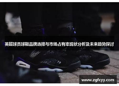 英超球员球鞋品牌选择与市场占有率现状分析及未来趋势探讨