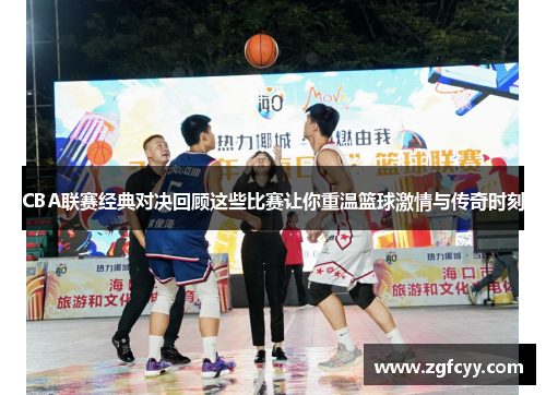 CBA联赛经典对决回顾这些比赛让你重温篮球激情与传奇时刻