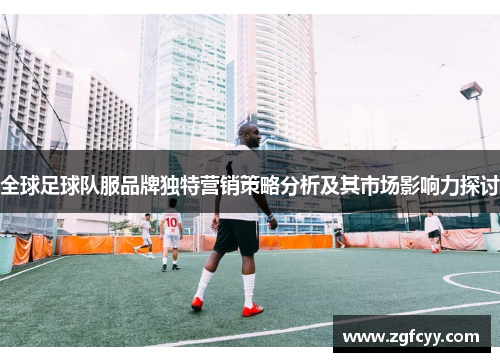 全球足球队服品牌独特营销策略分析及其市场影响力探讨