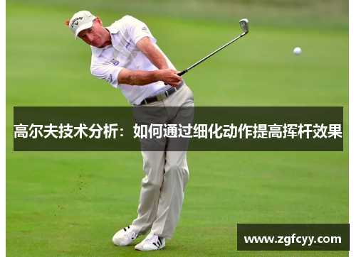 高尔夫技术分析：如何通过细化动作提高挥杆效果